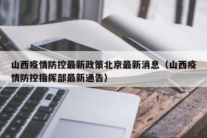 山西疫情防控最新政策北京最新消息（山西疫情防控指挥部最新通告）