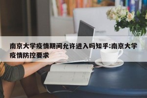 南京大学疫情期间允许进入吗知乎:南京大学疫情防控要求