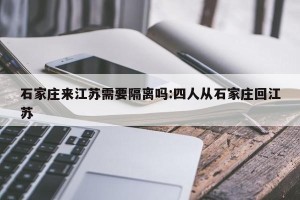 石家庄来江苏需要隔离吗:四人从石家庄回江苏