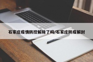 石家庄疫情防控解除了吗/石家庄防疫解封