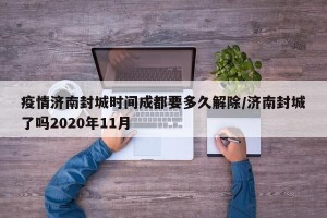 疫情济南封城时间成都要多久解除/济南封城了吗2020年11月