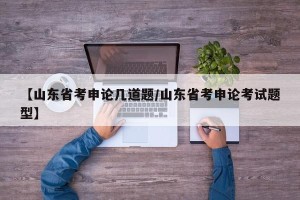 【山东省考申论几道题/山东省考申论考试题型】