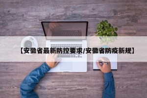 【安徽省最新防控要求/安徽省防疫新规】