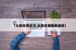 【太原疫情近况,太原疫情最新通报】