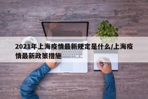 2021年上海疫情最新规定是什么/上海疫情最新政策措施