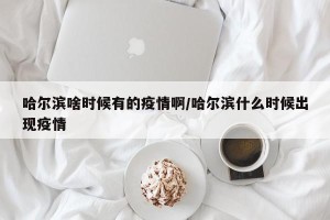 哈尔滨啥时候有的疫情啊/哈尔滨什么时候出现疫情