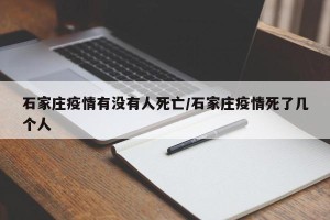 石家庄疫情有没有人死亡/石家庄疫情死了几个人