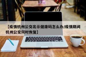 【疫情杭州公交出示健康码怎么办/疫情期间杭州公交何时恢复】