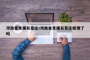 河南省支援石家庄/河南省支援石家庄疫情了吗
