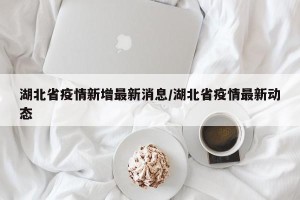 湖北省疫情新增最新消息/湖北省疫情最新动态